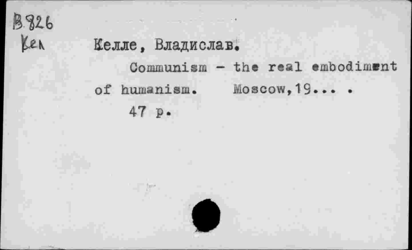 ﻿Келле, Владислав.
Communism - the real embodiment of humanism. Moscow,19»»« •
47 p.